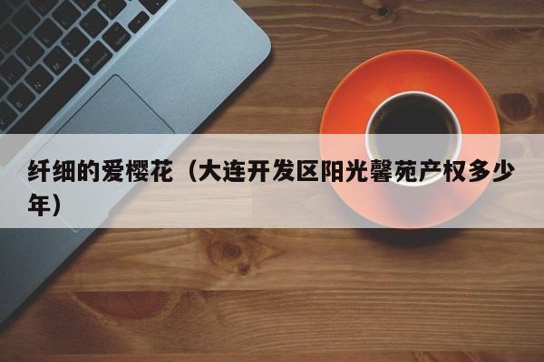 纤细的爱樱花（大连开发区阳光馨苑产权多少年）