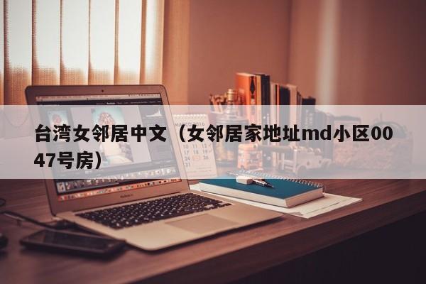 台湾女邻居中文（女邻居家地址md小区0047号房）