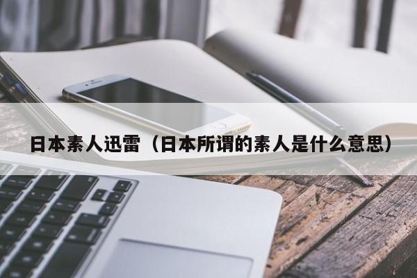 日本素人迅雷（日本所谓的素人是什么意思）