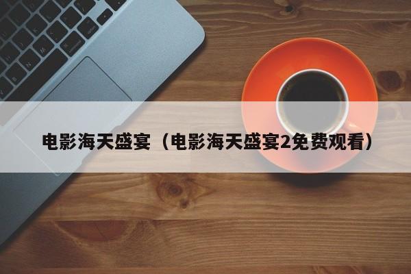 电影海天盛宴（电影海天盛宴2免费观看）