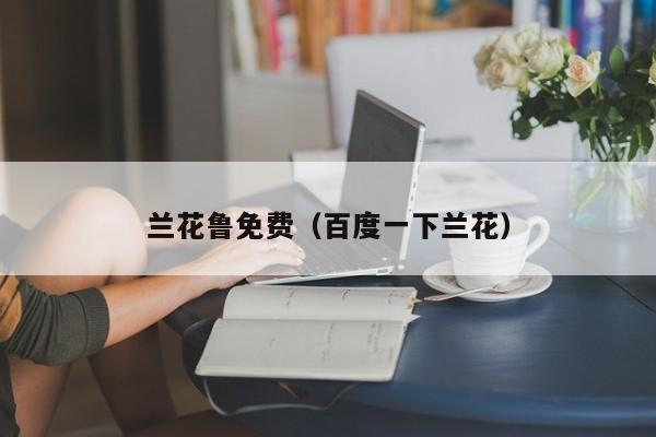兰花鲁免费（百度一下兰花）