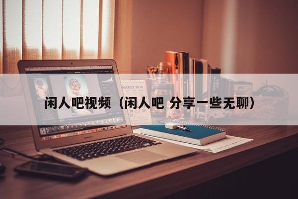 闲人吧视频（闲人吧 分享一些无聊）