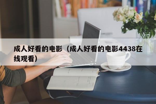 成人好看的电影（成人好看的电影4438在线观看）