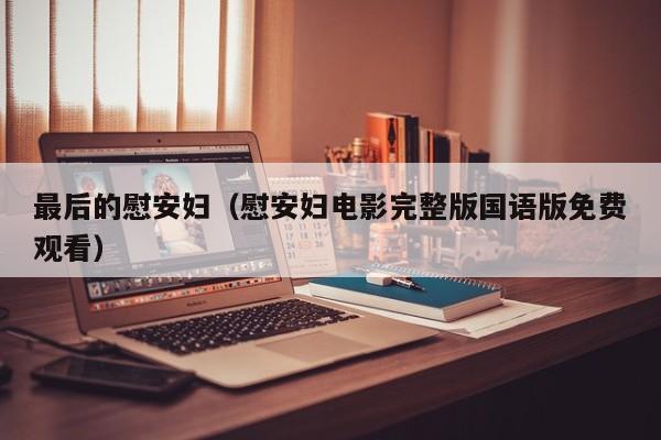 最后的慰安妇（慰安妇电影完整版国语版免费观看）
