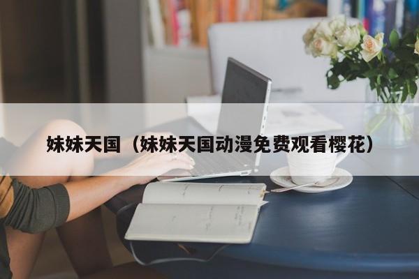 妹妹天国（妹妹天国动漫免费观看樱花）