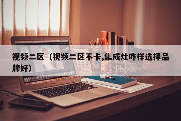 视频二区（视频二区不卡,集成灶咋样选择品牌好）