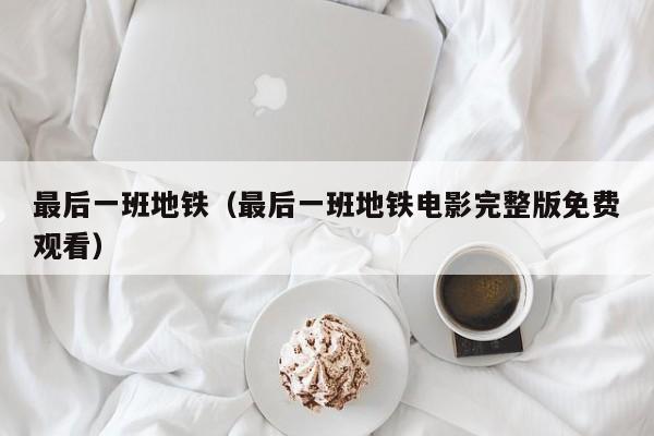最后一班地铁（最后一班地铁电影完整版免费观看）