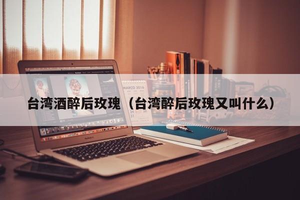 台湾酒醉后玫瑰（台湾醉后玫瑰又叫什么）