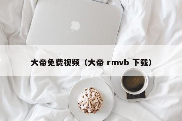 大帝免费视频（大帝 rmvb 下载）