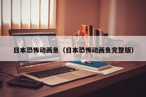日本恐怖动画鱼（日本恐怖动画鱼完整版）