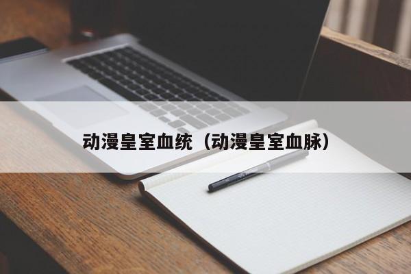 动漫皇室血统（动漫皇室血脉）