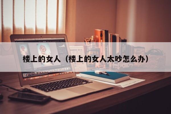 楼上的女人（楼上的女人太吵怎么办）