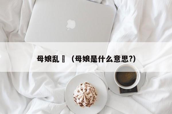 母娘乱錧（母娘是什么意思?）