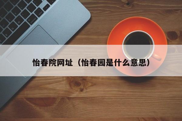 怡春院网址（怡春园是什么意思）