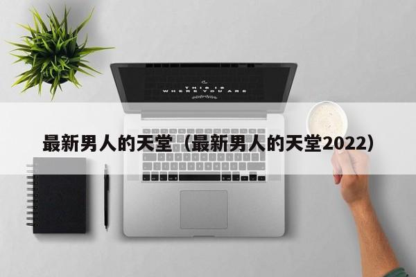 最新男人的天堂（最新男人的天堂2022）