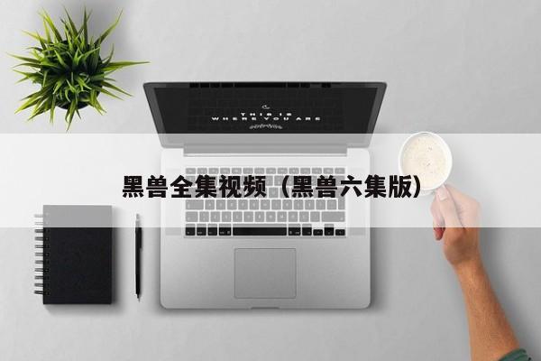黑兽全集视频（黑兽六集版）