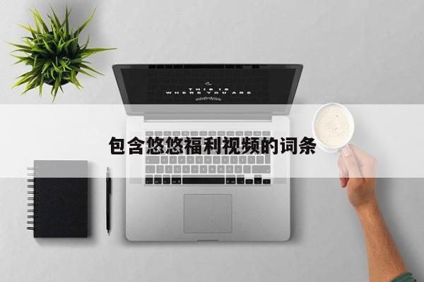 包含悠悠福利视频的词条